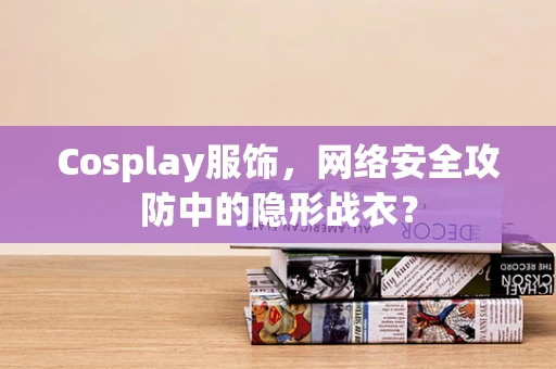 Cosplay服饰，网络安全攻防中的隐形战衣？