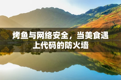 烤鱼与网络安全，当美食遇上代码的防火墙