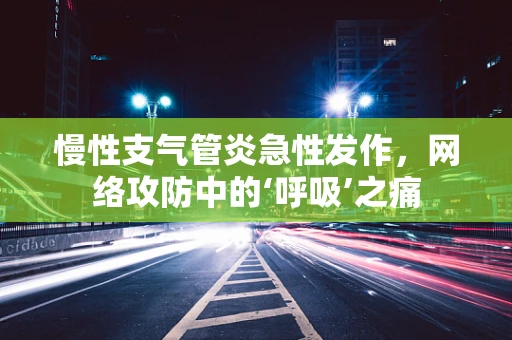 慢性支气管炎急性发作，网络攻防中的‘呼吸’之痛