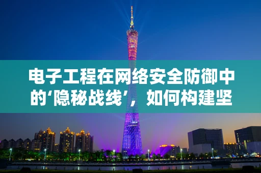 电子工程在网络安全防御中的‘隐秘战线’，如何构建坚不可摧的防线？