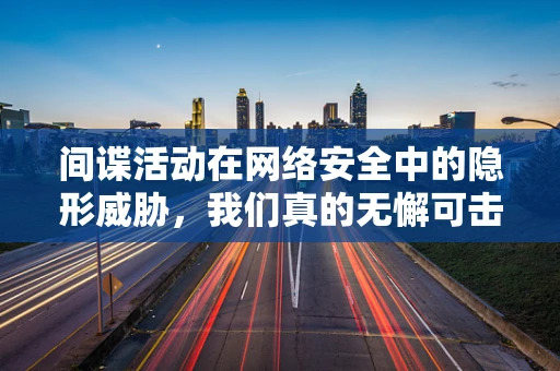 间谍活动在网络安全中的隐形威胁，我们真的无懈可击吗？