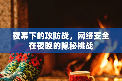 夜幕下的攻防战，网络安全在夜晚的隐秘挑战