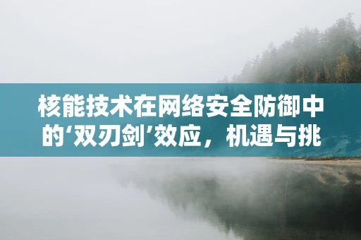 核能技术在网络安全防御中的‘双刃剑’效应，机遇与挑战并存？