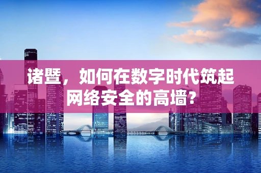 诸暨，如何在数字时代筑起网络安全的高墙？