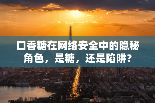 口香糖在网络安全中的隐秘角色，是糖，还是陷阱？