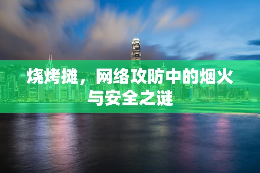烧烤摊，网络攻防中的烟火与安全之谜