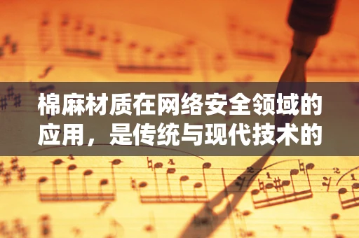 棉麻材质在网络安全领域的应用，是传统与现代技术的融合，还是‘织’出新挑战？