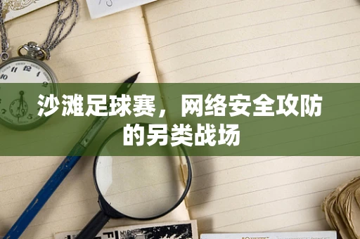 沙滩足球赛，网络安全攻防的另类战场