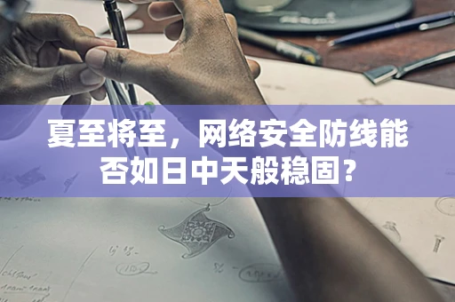 夏至将至，网络安全防线能否如日中天般稳固？