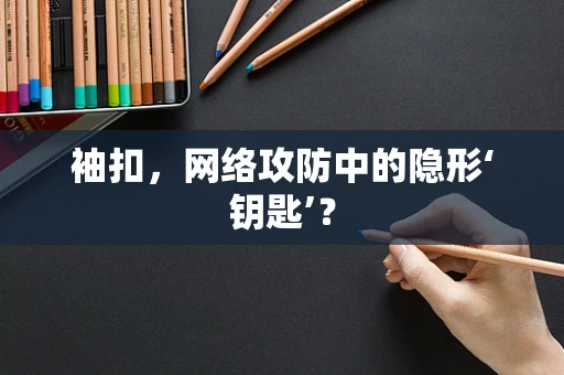 袖扣，网络攻防中的隐形‘钥匙’？