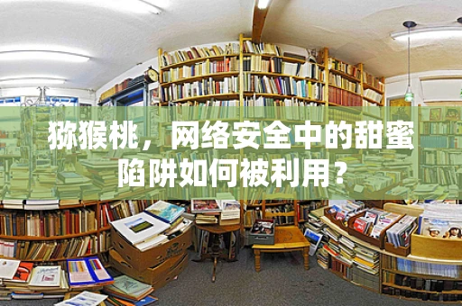 猕猴桃，网络安全中的甜蜜陷阱如何被利用？