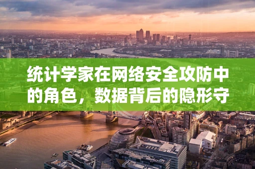 统计学家在网络安全攻防中的角色，数据背后的隐形守护者？