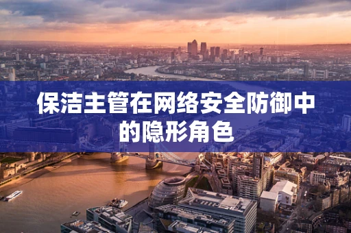 保洁主管在网络安全防御中的隐形角色