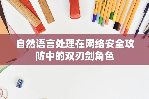 自然语言处理在网络安全攻防中的双刃剑角色