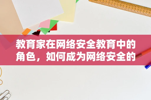 教育家在网络安全教育中的角色，如何成为网络安全的守护者？
