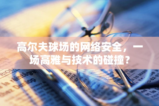 高尔夫球场的网络安全，一场高雅与技术的碰撞？