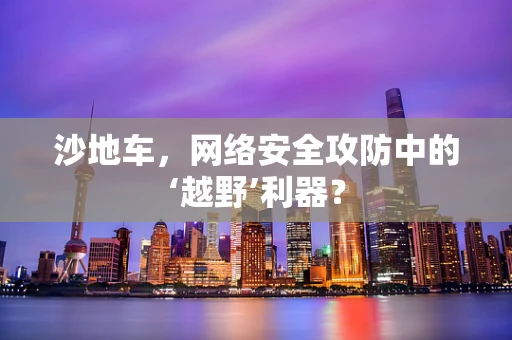 沙地车，网络安全攻防中的‘越野’利器？