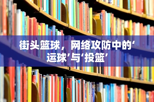 街头篮球，网络攻防中的‘运球’与‘投篮’