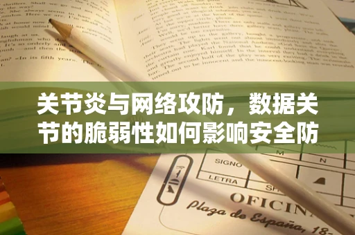 关节炎与网络攻防，数据关节的脆弱性如何影响安全防线？