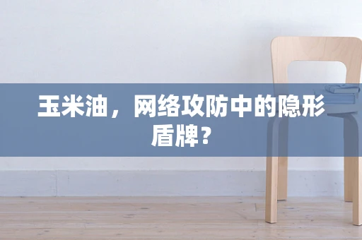 玉米油，网络攻防中的隐形盾牌？