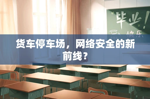 货车停车场，网络安全的新前线？