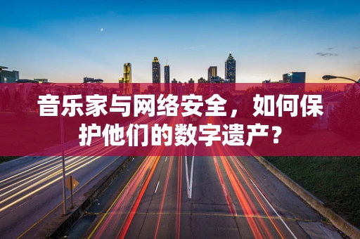 音乐家与网络安全，如何保护他们的数字遗产？
