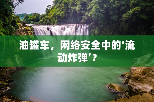油罐车，网络安全中的‘流动炸弹’？