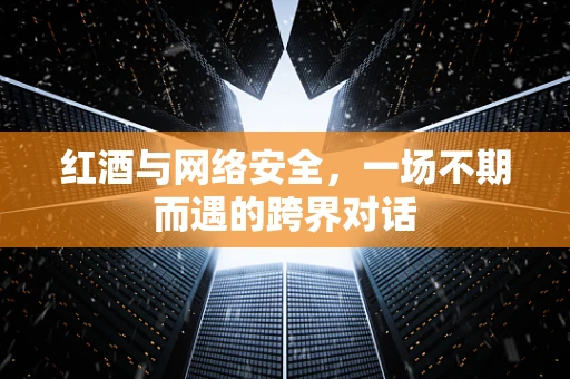 红酒与网络安全，一场不期而遇的跨界对话