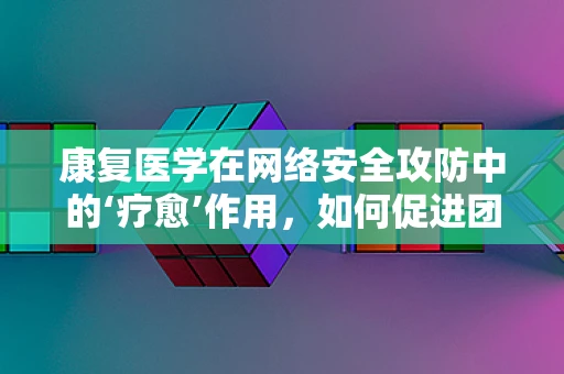 康复医学在网络安全攻防中的‘疗愈’作用，如何促进团队‘身心’健康？