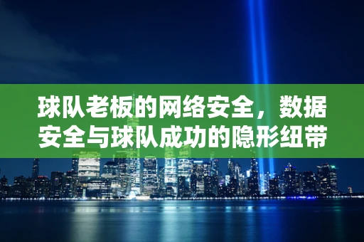 球队老板的网络安全，数据安全与球队成功的隐形纽带？