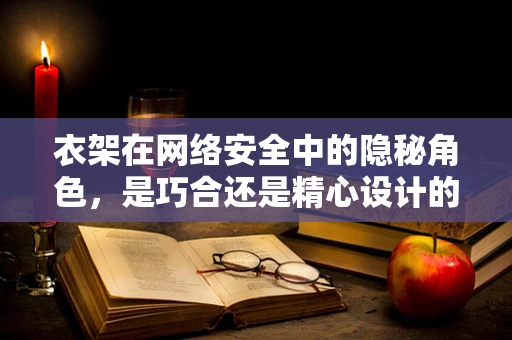 衣架在网络安全中的隐秘角色，是巧合还是精心设计的陷阱？