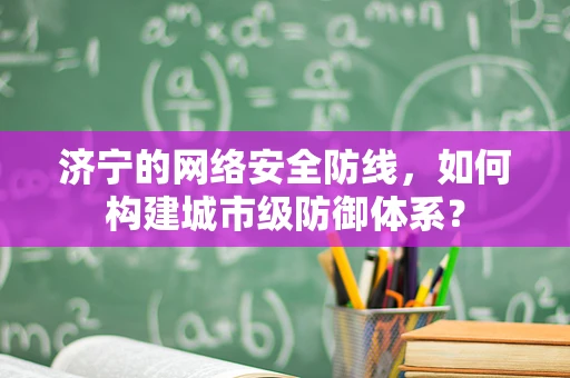 济宁的网络安全防线，如何构建城市级防御体系？
