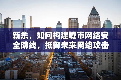 新余，如何构建城市网络安全防线，抵御未来网络攻击？