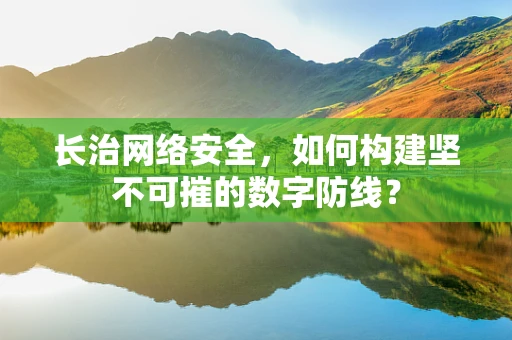 长治网络安全，如何构建坚不可摧的数字防线？