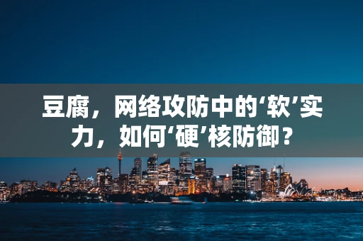 豆腐，网络攻防中的‘软’实力，如何‘硬’核防御？