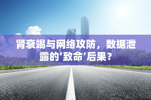 肾衰竭与网络攻防，数据泄露的‘致命’后果？