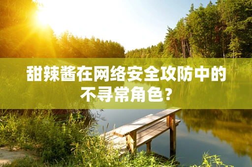 甜辣酱在网络安全攻防中的不寻常角色？