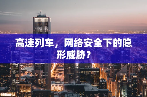高速列车，网络安全下的隐形威胁？