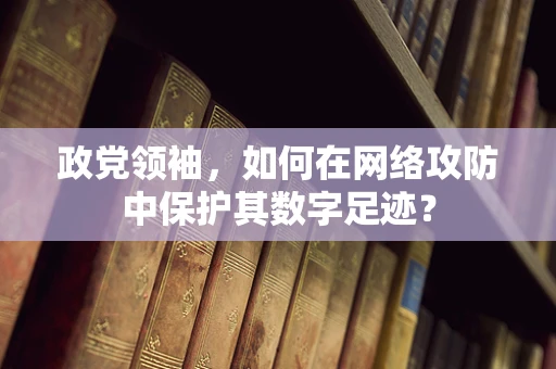 政党领袖，如何在网络攻防中保护其数字足迹？