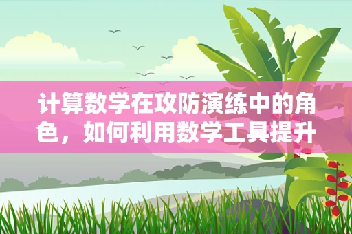 计算数学在攻防演练中的角色，如何利用数学工具提升网络安全防御的精准度？