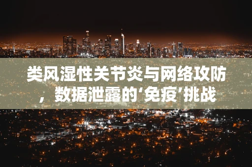 类风湿性关节炎与网络攻防，数据泄露的‘免疫’挑战