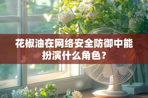 花椒油在网络安全防御中能扮演什么角色？