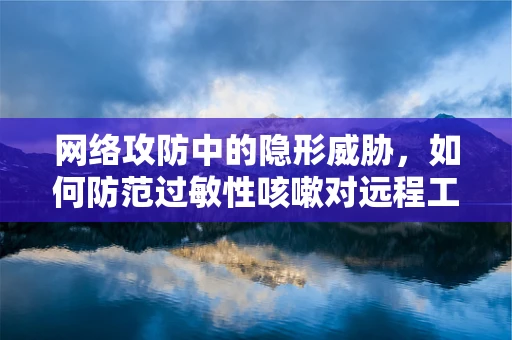 网络攻防中的隐形威胁，如何防范过敏性咳嗽对远程工作者的潜在影响？
