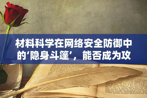 材料科学在网络安全防御中的‘隐身斗篷’，能否成为攻防战的新前沿？