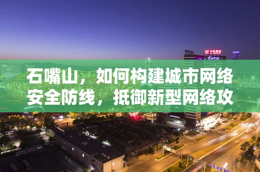 石嘴山，如何构建城市网络安全防线，抵御新型网络攻击？