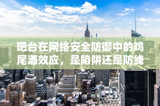 吧台在网络安全防御中的鸡尾酒效应，是陷阱还是防线？