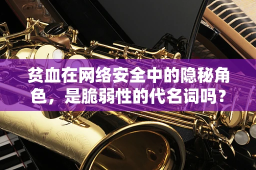 贫血在网络安全中的隐秘角色，是脆弱性的代名词吗？