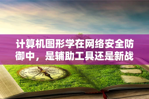 计算机图形学在网络安全防御中，是辅助工具还是新战场？
