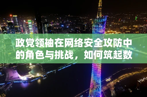 政党领袖在网络安全攻防中的角色与挑战，如何筑起数字时代的防火墙？
