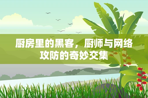 厨房里的黑客，厨师与网络攻防的奇妙交集